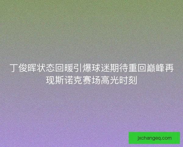 丁俊晖状态回暖引爆球迷期待重回巅峰再现斯诺克赛场高光时刻