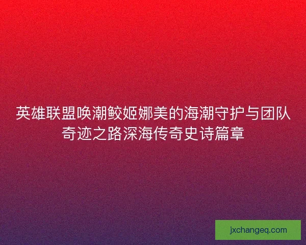英雄联盟唤潮鲛姬娜美的海潮守护与团队奇迹之路深海传奇史诗篇章