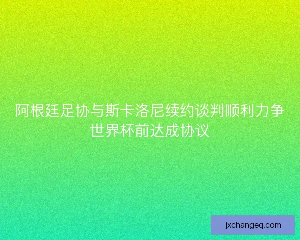 阿根廷足协与斯卡洛尼续约谈判顺利力争世界杯前达成协议