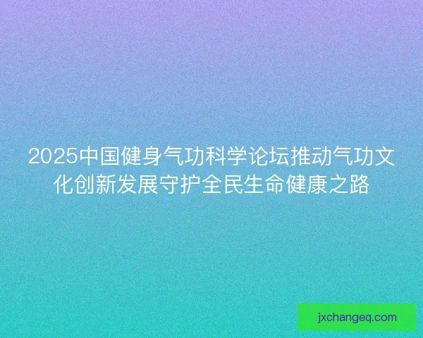 2025中国健身气功科学论坛推动气功文化创新发展守护全民生命健康之路