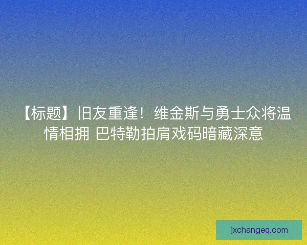 【标题】旧友重逢！维金斯与勇士众将温情相拥 巴特勒拍肩戏码暗藏深意
