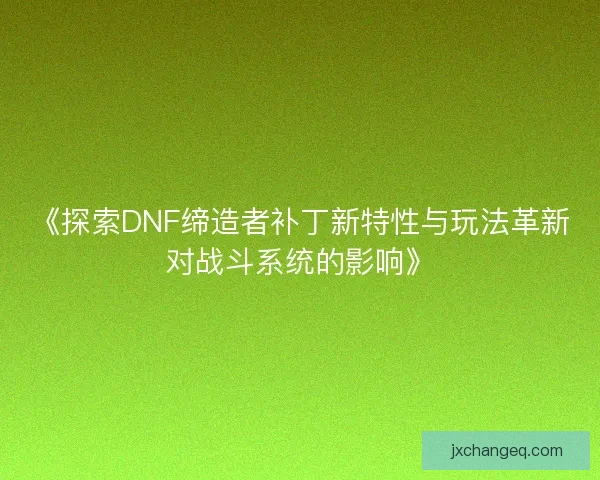 《探索DNF缔造者补丁新特性与玩法革新对战斗系统的影响》