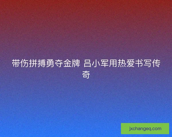 带伤拼搏勇夺金牌 吕小军用热爱书写传奇