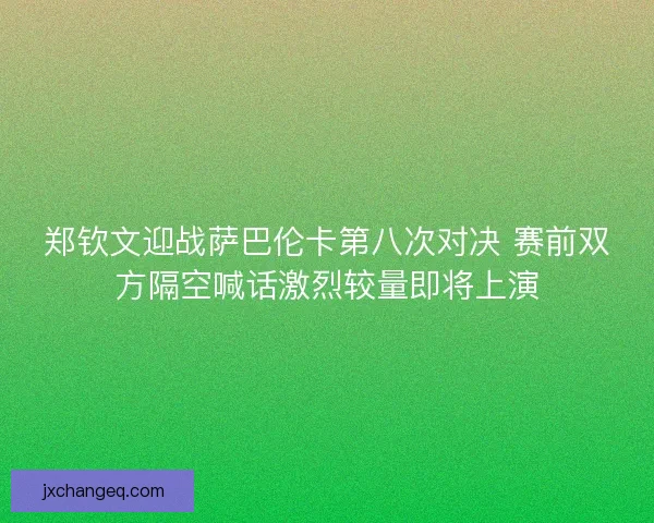 郑钦文迎战萨巴伦卡第八次对决 赛前双方隔空喊话激烈较量即将上演