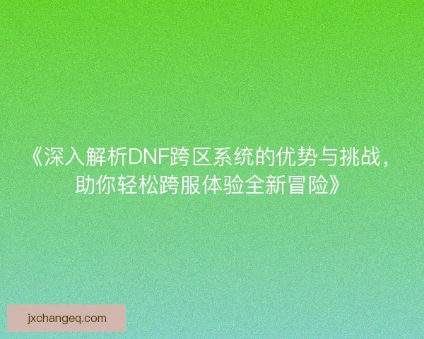 《深入解析DNF跨区系统的优势与挑战,助你轻松跨服体验全新冒险》 《深入解析DNF跨区系统的优势与挑战,助你轻松跨服体验全新冒险》
