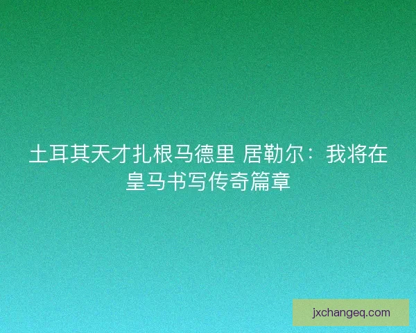 土耳其天才扎根马德里 居勒尔：我将在皇马书写传奇篇章