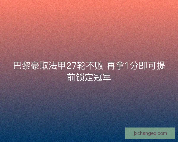 巴黎豪取法甲27轮不败 再拿1分即可提前锁定冠军
