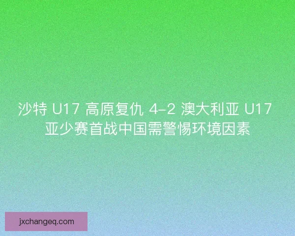 沙特 U17 高原复仇 4-2 澳大利亚 U17 亚少赛首战中国需警惕环境因素