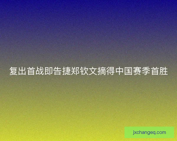 复出首战即告捷郑钦文摘得中国赛季首胜