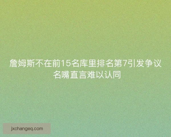 詹姆斯不在前15名库里排名第7引发争议 名嘴直言难以认同