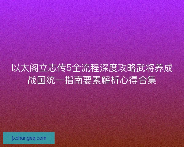 以太阁立志传5全流程深度攻略武将养成战国统一指南要素解析心得合集
