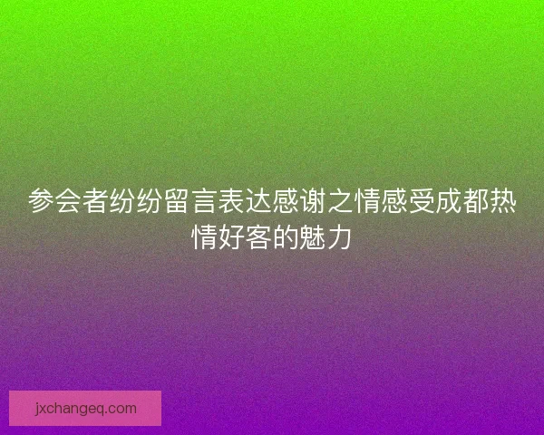 参会者纷纷留言表达感谢之情感受成都热情好客的魅力