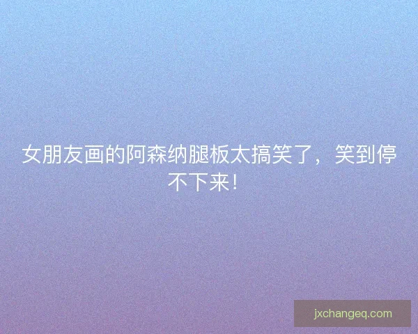 女朋友画的阿森纳腿板太搞笑了,笑到停不下来! 女朋友画的阿森纳腿板太搞笑了,笑到停不下来!
