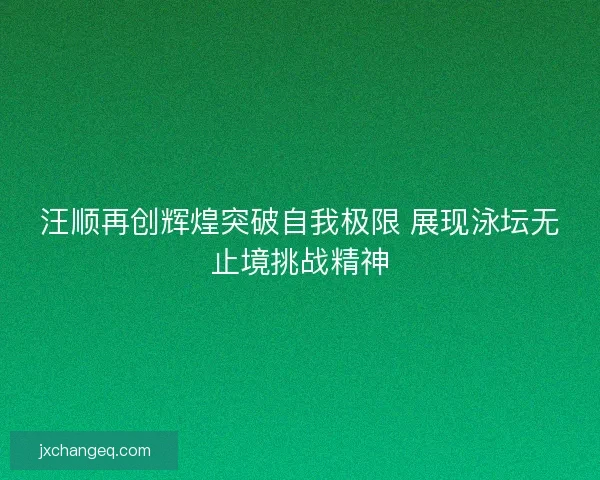 汪顺再创辉煌突破自我极限 展现泳坛无止境挑战精神