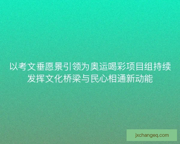以考文垂愿景引领为奥运喝彩项目组持续发挥文化桥梁与民心相通新动能