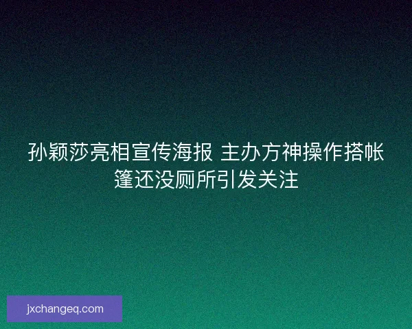孙颖莎亮相宣传海报 主办方神操作搭帐篷还没厕所引发关注