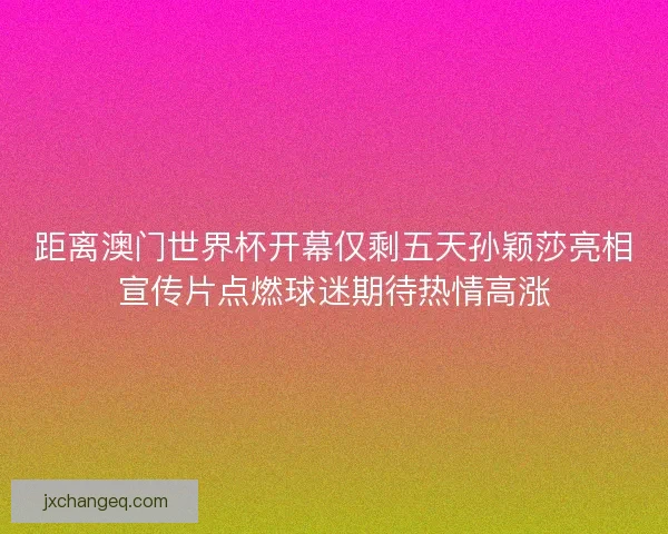 距离澳门世界杯开幕仅剩五天孙颖莎亮相宣传片点燃球迷期待热情高涨 距离澳门世界杯开幕仅剩五天孙颖莎亮相宣传片点燃球迷期待热情高涨