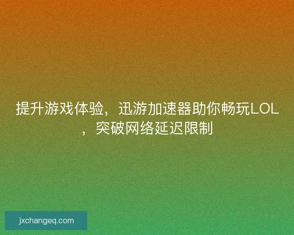 提升游戏体验，迅游加速器助你畅玩LOL，突破网络延迟限制