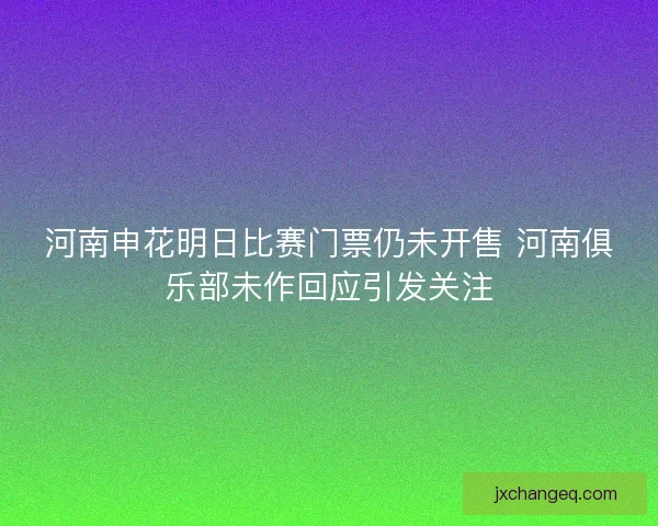 河南申花明日比赛门票仍未开售 河南俱乐部未作回应引发关注