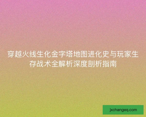 穿越火线生化金字塔地图进化史与玩家生存战术全解析深度剖析指南