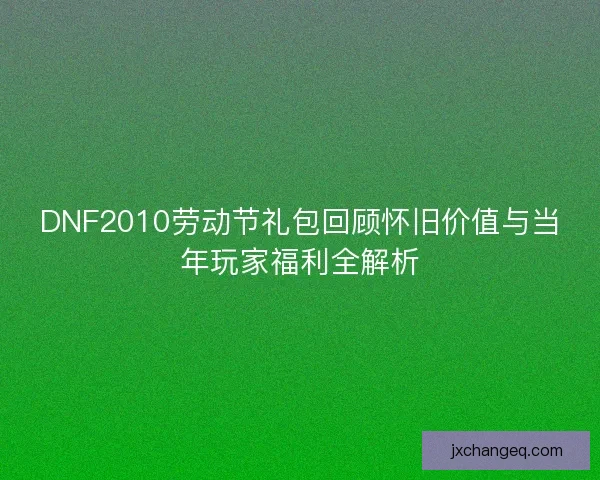 DNF2010劳动节礼包回顾怀旧价值与当年玩家福利全解析