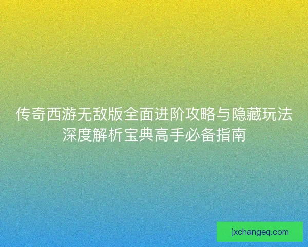 传奇西游无敌版全面进阶攻略与隐藏玩法深度解析宝典高手必备指南