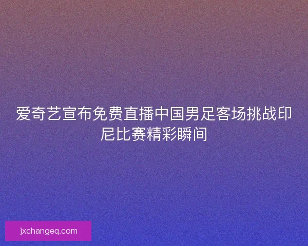 爱奇艺宣布免费直播中国男足客场挑战印尼比赛精彩瞬间