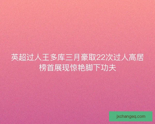 英超过人王多库三月豪取22次过人高居榜首展现惊艳脚下功夫