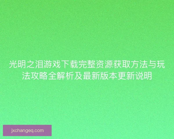 光明之泪游戏下载完整资源获取方法与玩法攻略全解析及最新版本更新说明