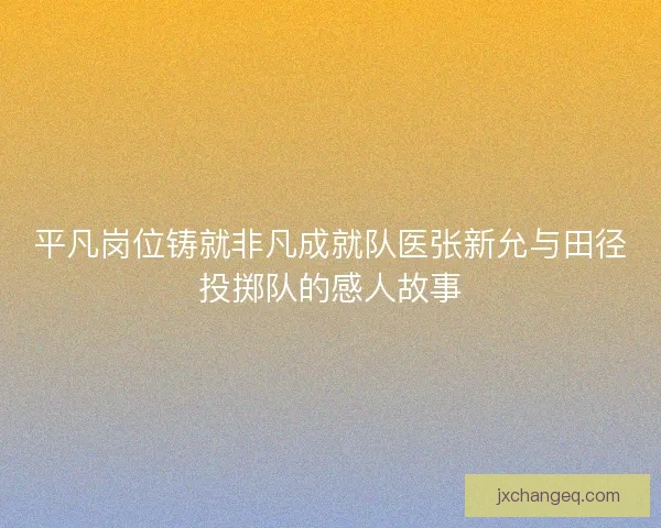平凡岗位铸就非凡成就队医张新允与田径投掷队的感人故事