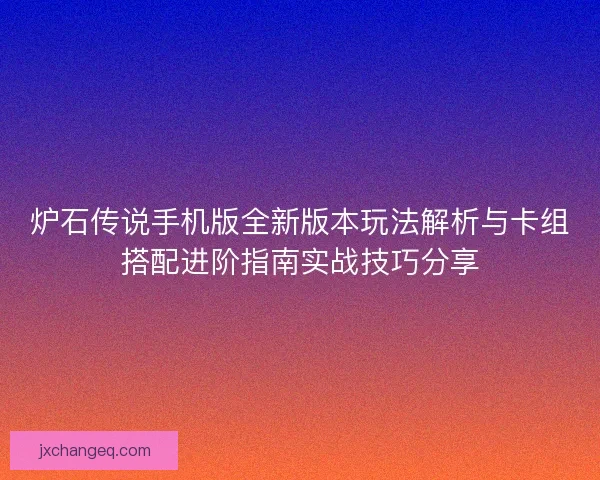 炉石传说手机版全新版本玩法解析与卡组搭配进阶指南实战技巧分享